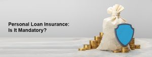 Is insurance mandatory for Personal Loan? – Importance, benefits & tips