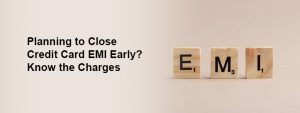 Credit Card EMI Pre-Closure: Charges, Savings, and When You Should Close Early